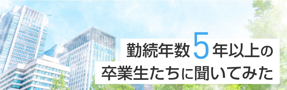 勤続年数5年以上の卒業生たちに聞いてみた